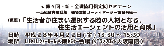 第6回 ★新★ 全環協×ＪＫＣ協会共催記念第一弾
(仮題)「生活者が住まい選択する際の人材となる、住生活エージェントの活用と育成」