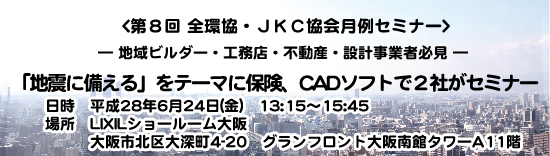 第8回 -新- 全環協・ＪＫＣ協会月例セミナー
― 地域ビルダー・工務店・不動産・設計事業者必見 ―
「地震に備える」をテーマに保険、CADソフトで2社がセミナー